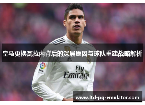 皇马更换瓦拉内背后的深层原因与球队重建战略解析