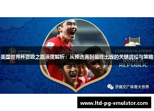 美国世界杯晋级之路深度解析:从预选赛到最终出线的关键战役与策略 美国世界杯晋级之路深度解析:从预选赛到最终出线的关键战役与策略