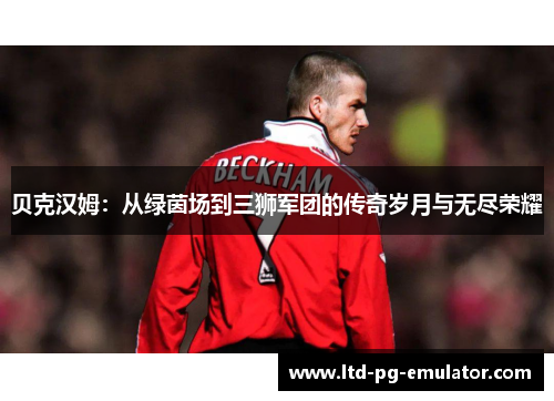 贝克汉姆:从绿茵场到三狮军团的传奇岁月与无尽荣耀 贝克汉姆:从绿茵场到三狮军团的传奇岁月与无尽荣耀