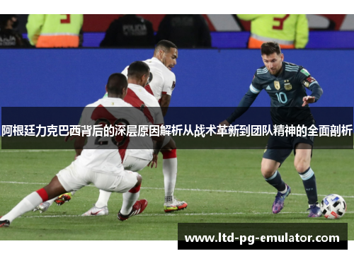 阿根廷力克巴西背后的深层原因解析从战术革新到团队精神的全面剖析