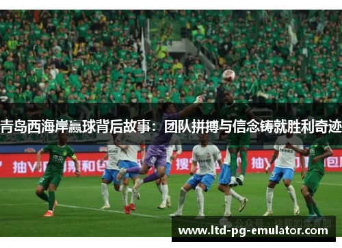 青岛西海岸赢球背后故事：团队拼搏与信念铸就胜利奇迹