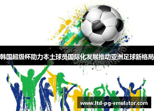 韩国超级杯助力本土球员国际化发展推动亚洲足球新格局