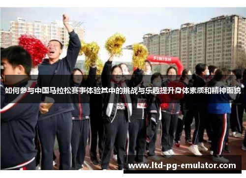 如何参与中国马拉松赛事体验其中的挑战与乐趣提升身体素质和精神面貌 如何参与中国马拉松赛事体验其中的挑战与乐趣提升身体素质和精神面貌