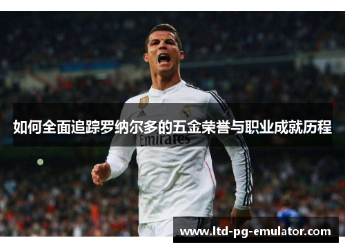 如何全面追踪罗纳尔多的五金荣誉与职业成就历程 如何全面追踪罗纳尔多的五金荣誉与职业成就历程