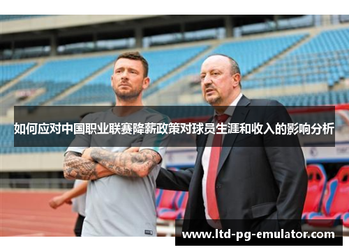 如何应对中国职业联赛降薪政策对球员生涯和收入的影响分析 如何应对中国职业联赛降薪政策对球员生涯和收入的影响分析