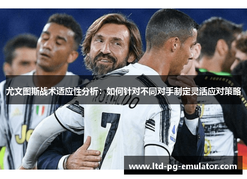 尤文图斯战术适应性分析:如何针对不同对手制定灵活应对策略 尤文图斯战术适应性分析:如何针对不同对手制定灵活应对策略