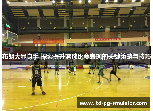 布朗大显身手 探索提升篮球比赛表现的关键策略与技巧