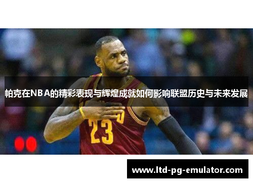 帕克在NBA的精彩表现与辉煌成就如何影响联盟历史与未来发展