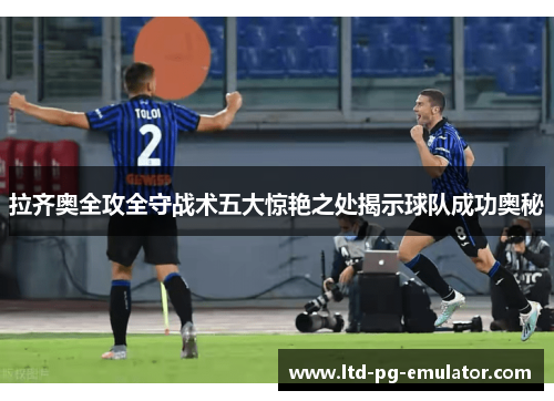 拉齐奥全攻全守战术五大惊艳之处揭示球队成功奥秘 拉齐奥全攻全守战术五大惊艳之处揭示球队成功奥秘
