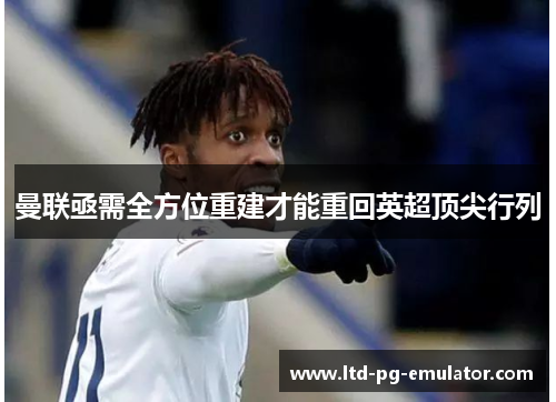 曼联亟需全方位重建才能重回英超顶尖行列 曼联亟需全方位重建才能重回英超顶尖行列