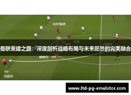 曼联重建之路：深度剖析战略布局与未来愿景的完美融合