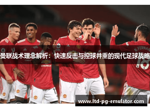 曼联战术理念解析:快速反击与控球并重的现代足球战略 曼联战术理念解析:快速反击与控球并重的现代足球战略