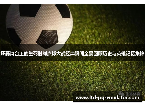 杯赛舞台上的生死时刻点球大战经典瞬间全景回顾历史与英雄记忆集锦 杯赛舞台上的生死时刻点球大战经典瞬间全景回顾历史与英雄记忆集锦