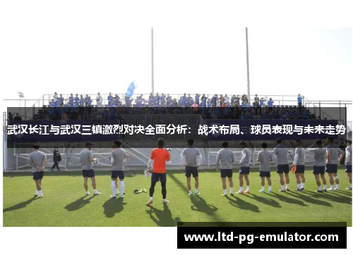 武汉长江与武汉三镇激烈对决全面分析：战术布局、球员表现与未来走势