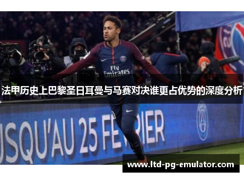 法甲历史上巴黎圣日耳曼与马赛对决谁更占优势的深度分析