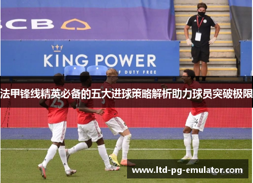 法甲锋线精英必备的五大进球策略解析助力球员突破极限