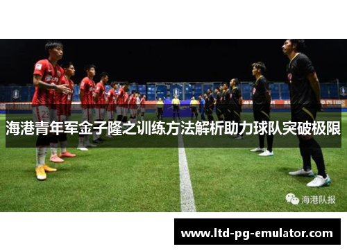 海港青年军金子隆之训练方法解析助力球队突破极限