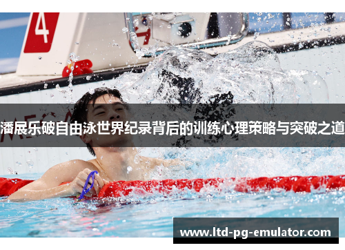 潘展乐破自由泳世界纪录背后的训练心理策略与突破之道