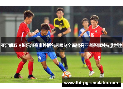 亚足联取消俱乐部赛事外援名额限制全面提升亚洲赛事对抗激烈性 亚足联取消俱乐部赛事外援名额限制全面提升亚洲赛事对抗激烈性