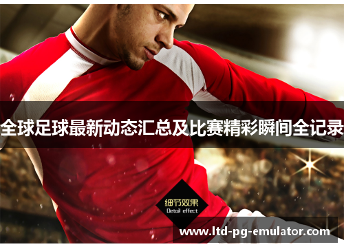 全球足球最新动态汇总及比赛精彩瞬间全记录 全球足球最新动态汇总及比赛精彩瞬间全记录