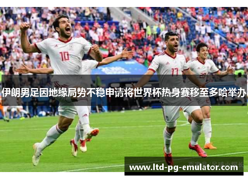 伊朗男足因地缘局势不稳申请将世界杯热身赛移至多哈举办 伊朗男足因地缘局势不稳申请将世界杯热身赛移至多哈举办