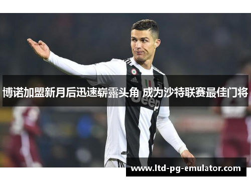 博诺加盟新月后迅速崭露头角 成为沙特联赛最佳门将 博诺加盟新月后迅速崭露头角 成为沙特联赛最佳门将