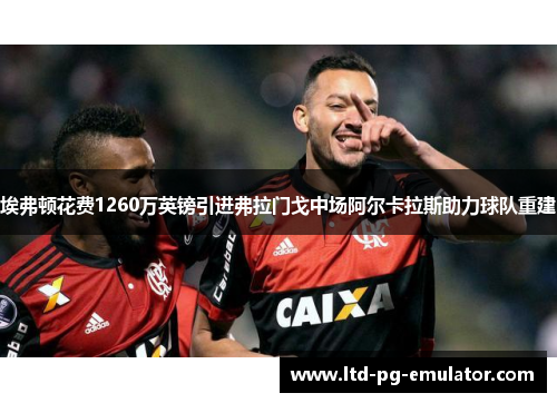 埃弗顿花费1260万英镑引进弗拉门戈中场阿尔卡拉斯助力球队重建 埃弗顿花费1260万英镑引进弗拉门戈中场阿尔卡拉斯助力球队重建