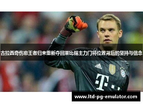 古拉西奇伤愈王者归来重新夺回莱比锡主力门将位置背后的坚持与信念 古拉西奇伤愈王者归来重新夺回莱比锡主力门将位置背后的坚持与信念