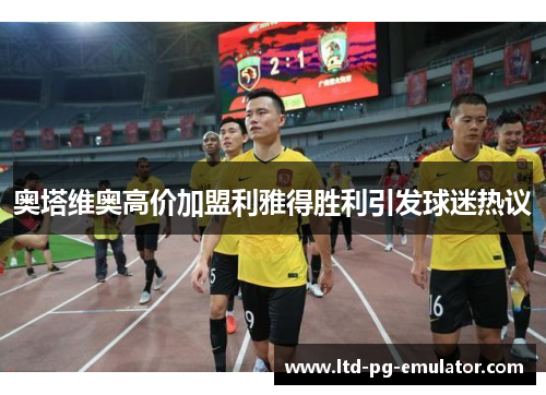 奥塔维奥高价加盟利雅得胜利引发球迷热议 奥塔维奥高价加盟利雅得胜利引发球迷热议