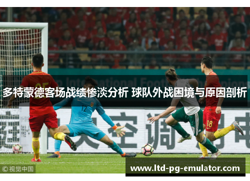 多特蒙德客场战绩惨淡分析 球队外战困境与原因剖析 多特蒙德客场战绩惨淡分析 球队外战困境与原因剖析