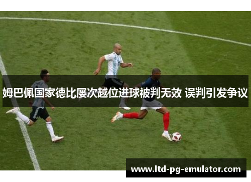 姆巴佩国家德比屡次越位进球被判无效 误判引发争议