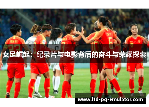 女足崛起:纪录片与电影背后的奋斗与荣耀探索 女足崛起:纪录片与电影背后的奋斗与荣耀探索
