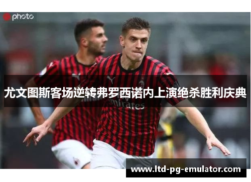 尤文图斯客场逆转弗罗西诺内上演绝杀胜利庆典 尤文图斯客场逆转弗罗西诺内上演绝杀胜利庆典