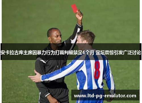 安卡拉古库主席因暴力行为打裁判被禁足6个月 足坛震惊引发广泛讨论 安卡拉古库主席因暴力行为打裁判被禁足6个月 足坛震惊引发广泛讨论