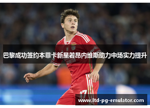 巴黎成功签约本菲卡新星若昂内维斯助力中场实力提升 巴黎成功签约本菲卡新星若昂内维斯助力中场实力提升