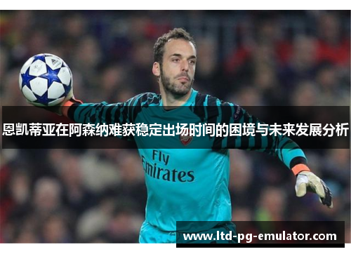 恩凯蒂亚在阿森纳难获稳定出场时间的困境与未来发展分析