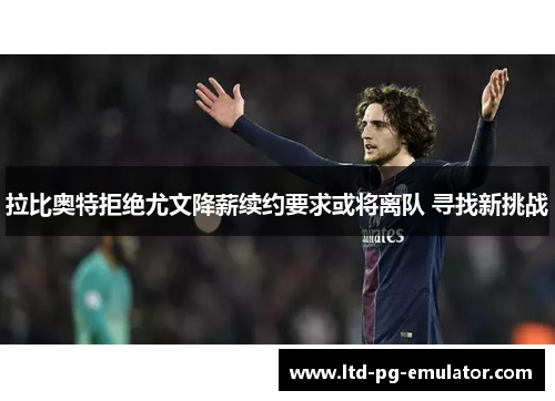 拉比奥特拒绝尤文降薪续约要求或将离队 寻找新挑战