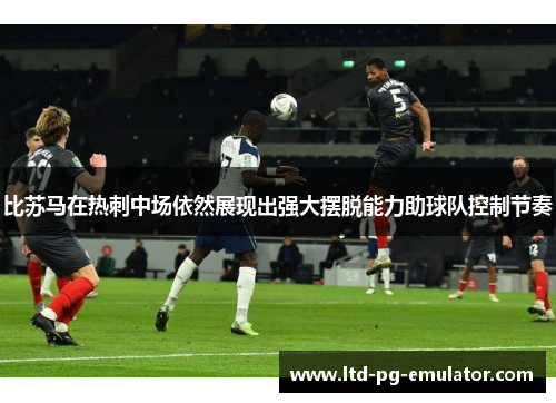 比苏马在热刺中场依然展现出强大摆脱能力助球队控制节奏