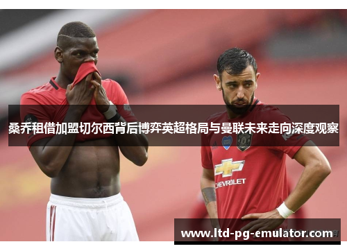 桑乔租借加盟切尔西背后博弈英超格局与曼联未来走向深度观察