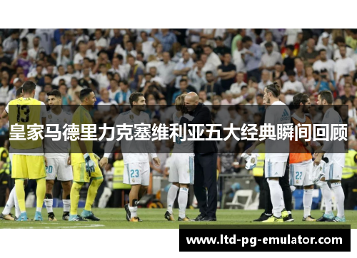 皇家马德里力克塞维利亚五大经典瞬间回顾