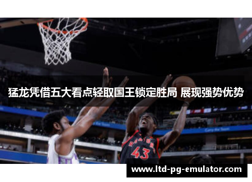 猛龙凭借五大看点轻取国王锁定胜局 展现强势优势