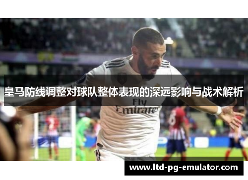 皇马防线调整对球队整体表现的深远影响与战术解析