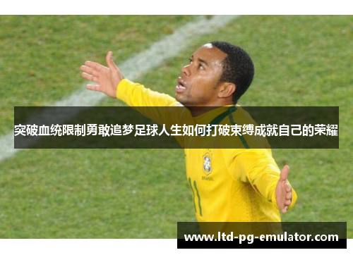 突破血统限制勇敢追梦足球人生如何打破束缚成就自己的荣耀