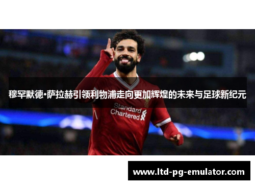 穆罕默德·萨拉赫引领利物浦走向更加辉煌的未来与足球新纪元