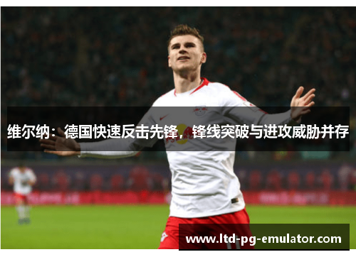 维尔纳:德国快速反击先锋,锋线突破与进攻威胁并存 维尔纳:德国快速反击先锋,锋线突破与进攻威胁并存
