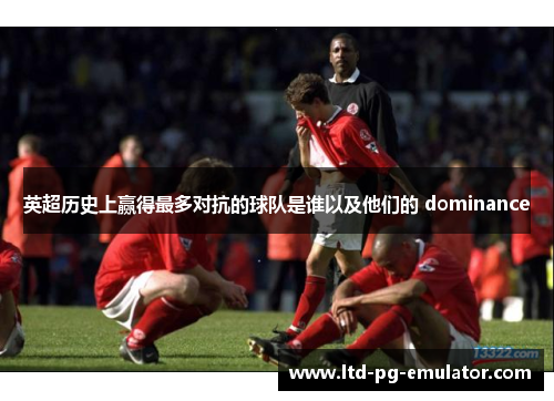 英超历史上赢得最多对抗的球队是谁以及他们的 dominance