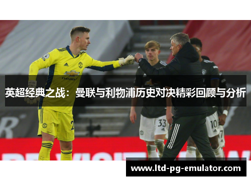 英超经典之战:曼联与利物浦历史对决精彩回顾与分析 英超经典之战:曼联与利物浦历史对决精彩回顾与分析