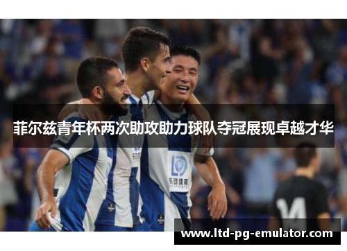 菲尔兹青年杯两次助攻助力球队夺冠展现卓越才华 菲尔兹青年杯两次助攻助力球队夺冠展现卓越才华