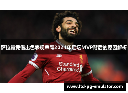 萨拉赫凭借出色表现荣膺2024年足坛MVP背后的原因解析 萨拉赫凭借出色表现荣膺2024年足坛MVP背后的原因解析