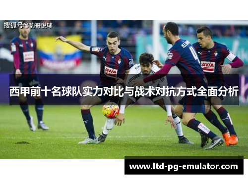 西甲前十名球队实力对比与战术对抗方式全面分析 西甲前十名球队实力对比与战术对抗方式全面分析